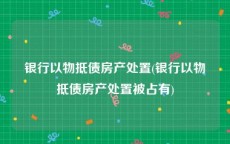 银行以物抵债房产处置(银行以物抵债房产处置被占有)