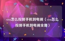 vivo怎么投屏手机到电视〈vivo怎么投屏手机到电视全屏〉