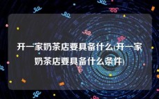 开一家奶茶店要具备什么(开一家奶茶店要具备什么条件)