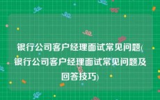 银行公司客户经理面试常见问题(银行公司客户经理面试常见问题及回答技巧)