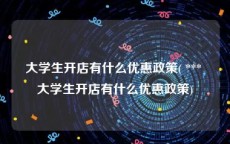 大学生开店有什么优惠政策( *** 大学生开店有什么优惠政策)
