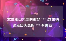 女生走出失恋的更好 *** (女生快速走出失恋的 *** 有哪些)