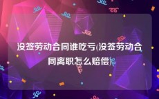 没签劳动合同谁吃亏(没签劳动合同离职怎么赔偿)