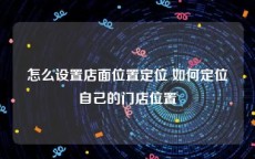 怎么设置店面位置定位 如何定位自己的门店位置