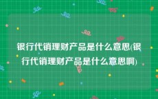 银行代销理财产品是什么意思(银行代销理财产品是什么意思啊)