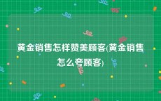 黄金销售怎样赞美顾客(黄金销售怎么夸顾客)