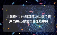 大眼橙X7D Pro和当贝X5S比哪个更好 当贝X5S配置完胜体验更好