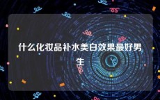 什么化妆品补水美白效果最好男生