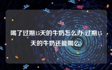 喝了过期15天的牛奶怎么办(过期15天的牛奶还能喝么)