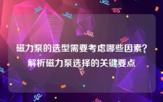磁力泵的选型需要考虑哪些因素？解析磁力泵选择的关键要点