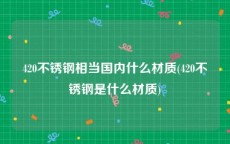 420不锈钢相当国内什么材质(420不锈钢是什么材质)