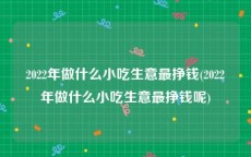 2022年做什么小吃生意最挣钱(2022年做什么小吃生意最挣钱呢)