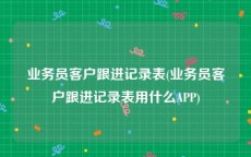 业务员客户跟进记录表(业务员客户跟进记录表用什么APP)