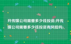 开传媒公司需要多少钱投资(开传媒公司需要多少钱投资有风险吗)