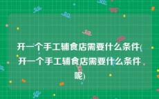 开一个手工辅食店需要什么条件(开一个手工辅食店需要什么条件呢)