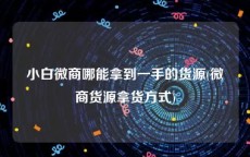 小白微商哪能拿到一手的货源(微商货源拿货方式)