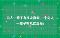 男人一辈子有几次真爱(一个男人一辈子有几次真爱)