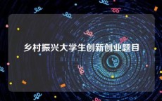 乡村振兴大学生创新创业题目