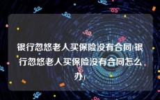 银行忽悠老人买保险没有合同(银行忽悠老人买保险没有合同怎么办)