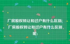 厂房股权转让和过户有什么区别(厂房股权转让和过户有什么区别呢)