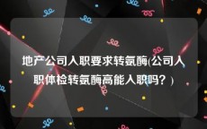 地产公司入职要求转氨酶(公司入职体检转氨酶高能入职吗？)