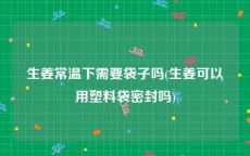 生姜常温下需要袋子吗(生姜可以用塑料袋密封吗)