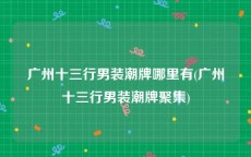 广州十三行男装潮牌哪里有(广州十三行男装潮牌聚集)