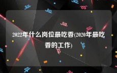 2022年什么岗位最吃香(2020年最吃香的工作)