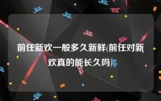 前任新欢一般多久新鲜(前任对新欢真的能长久吗)