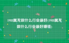1988属龙做什么行业最好(1988属龙做什么行业最好赚钱)