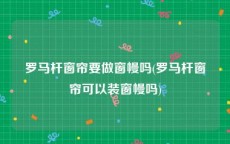 罗马杆窗帘要做窗幔吗(罗马杆窗帘可以装窗幔吗)
