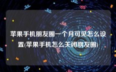 苹果手机朋友圈一个月可见怎么设置(苹果手机怎么关闭朋友圈)