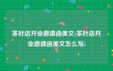 茶叶店开业邀请函美文(茶叶店开业邀请函美文怎么写)