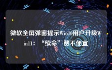 微软全屏弹窗提示Win10用户升级Win11：“续命”费不便宜