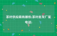 茶叶供应商有哪些(茶叶批发厂家电话)