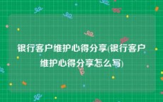 银行客户维护心得分享(银行客户维护心得分享怎么写)