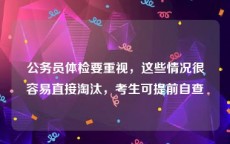 公务员体检要重视，这些情况很容易直接淘汰，考生可提前自查