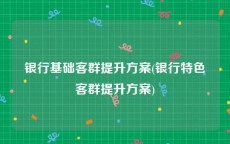 银行基础客群提升方案(银行特色客群提升方案)