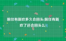 前任有新欢多久会回头(前任有新欢了还会回头么)