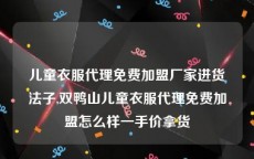 儿童衣服代理免费加盟厂家进货法子,双鸭山儿童衣服代理免费加盟怎么样一手价拿货