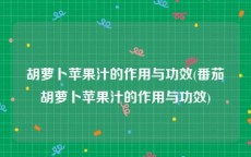 胡萝卜苹果汁的作用与功效(番茄胡萝卜苹果汁的作用与功效)