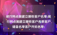 银行网点需建立哪些客户名单(银行网点需建立哪些客户名单客户储备名单客户开拓名单)