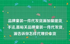 品牌童装一件代发货源加盟提货手法,嘉峪关品牌童装一件代发货源告诉你怎样代理价拿货