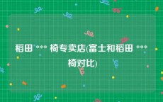 稻田 *** 椅专卖店(富士和稻田 *** 椅对比)