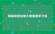 瑞星咖啡加盟大概需要多少钱