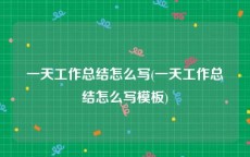一天工作总结怎么写(一天工作总结怎么写模板)