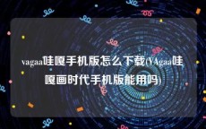 vagaa哇嘎手机版怎么下载(VAgaa哇嘎画时代手机版能用吗)