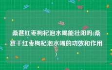 桑葚红枣枸杞泡水喝能壮阳吗(桑葚干红枣枸杞泡水喝的功效和作用)