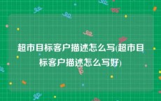超市目标客户描述怎么写(超市目标客户描述怎么写好)