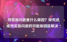 浏览器闪退是什么原因？探究造成浏览器闪退的可能原因及解决 *** 